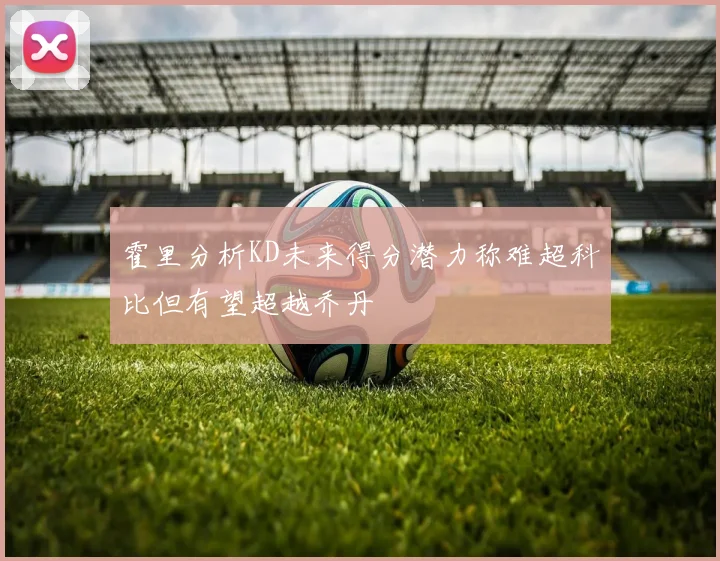 霍里分析KD未来得分潜力称难超科比但有望超越乔丹