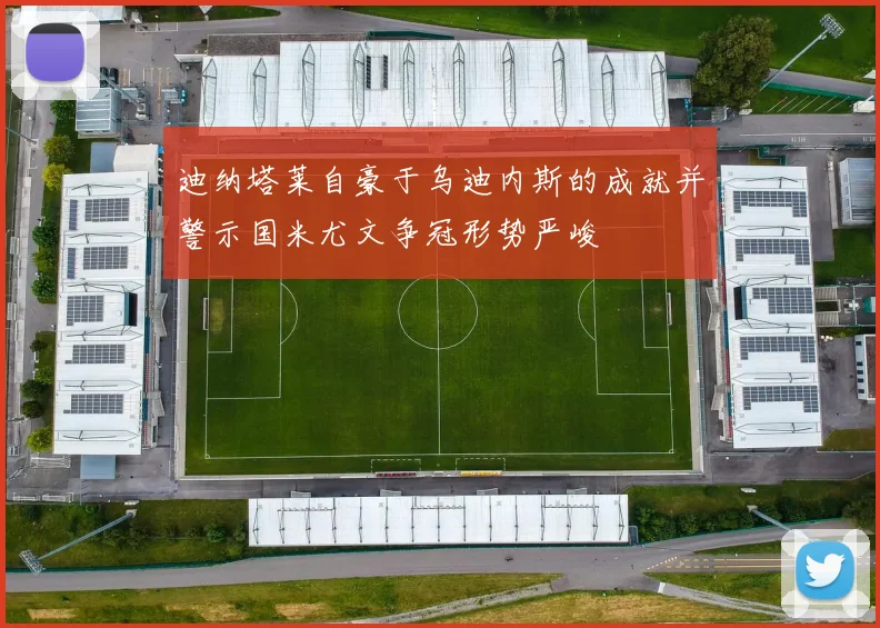 迪纳塔莱自豪于乌迪内斯的成就并警示国米尤文争冠形势严峻