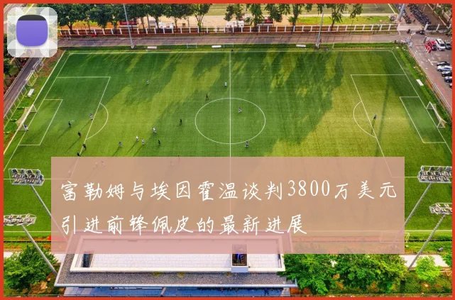 富勒姆与埃因霍温谈判3800万美元引进前锋佩皮的最新进展