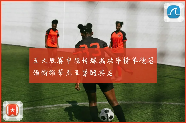 五大联赛中场传球成功率榜单德容领衔维蒂尼亚紧随其后