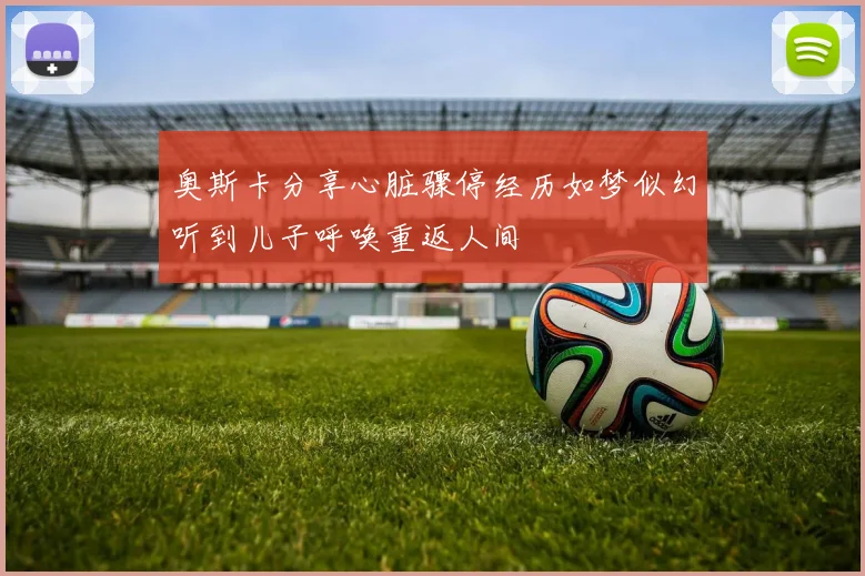 奥斯卡分享心脏骤停经历如梦似幻听到儿子呼唤重返人间