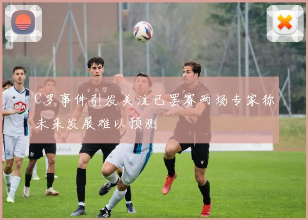 C罗事件引发关注已罢赛两场专家称未来发展难以预测