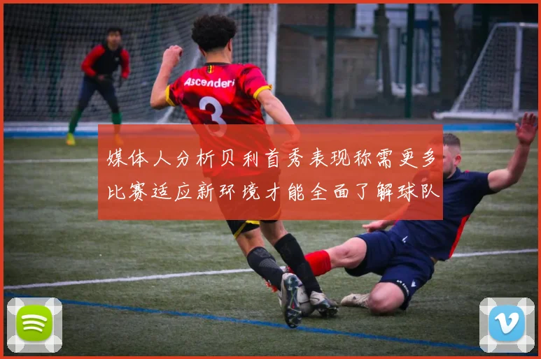 媒体人分析贝利首秀表现称需更多比赛适应新环境才能全面了解球队
