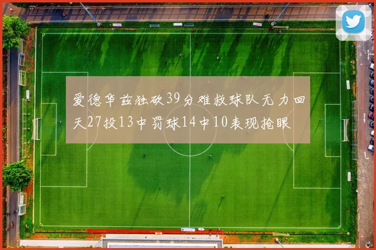 爱德华兹独砍39分难救球队无力回天27投13中罚球14中10表现抢眼