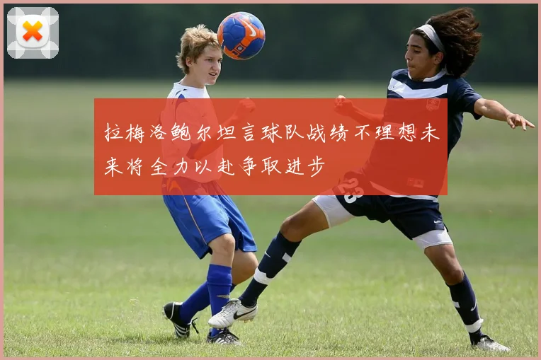 拉梅洛鲍尔坦言球队战绩不理想未来将全力以赴争取进步