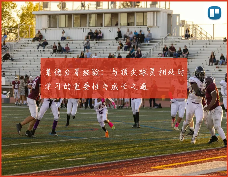 基德分享经验：与顶尖球员相处时学习的重要性与成长之道