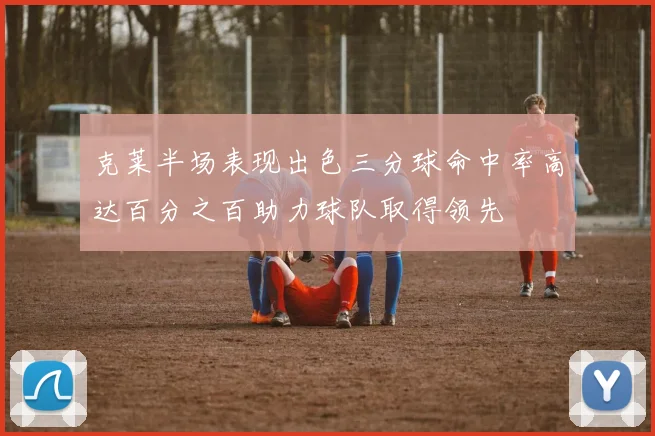 克莱半场表现出色三分球命中率高达百分之百助力球队取得领先