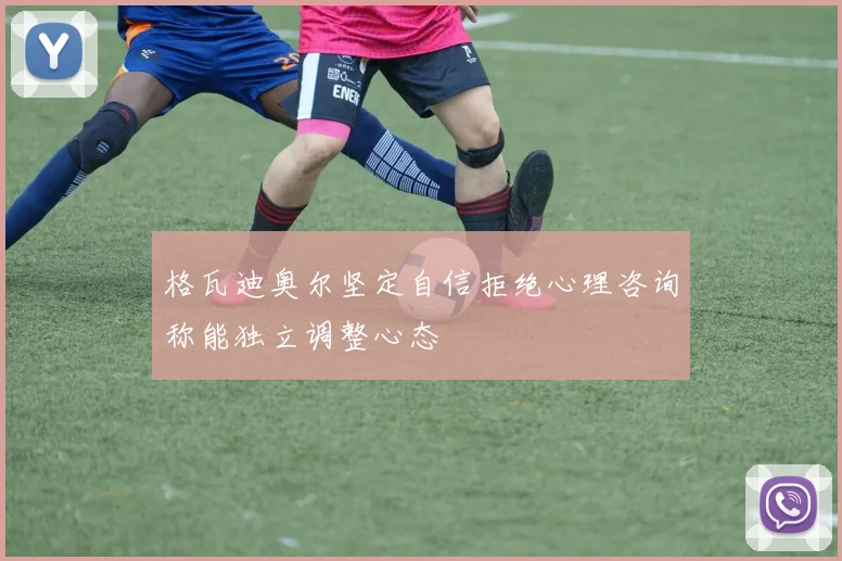 格瓦迪奥尔坚定自信拒绝心理咨询称能独立调整心态