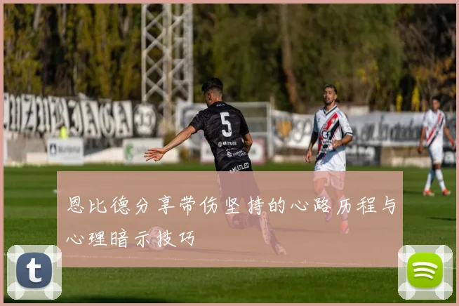 恩比德分享带伤坚持的心路历程与心理暗示技巧