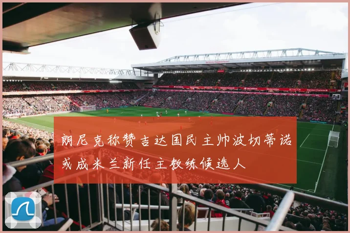 朗尼克称赞吉达国民主帅波切蒂诺或成米兰新任主教练候选人
