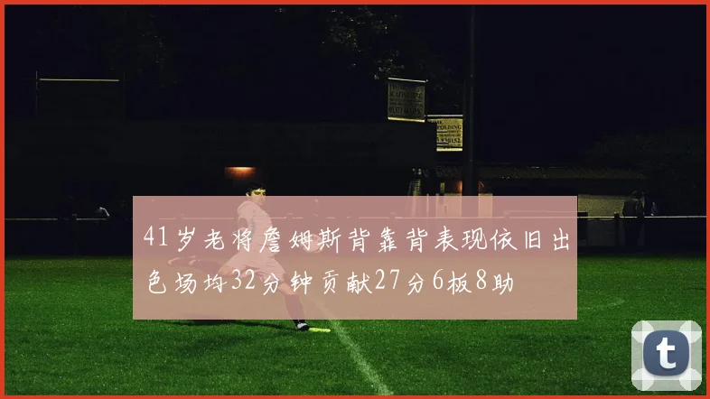 41岁老将詹姆斯背靠背表现依旧出色场均32分钟贡献27分6板8助