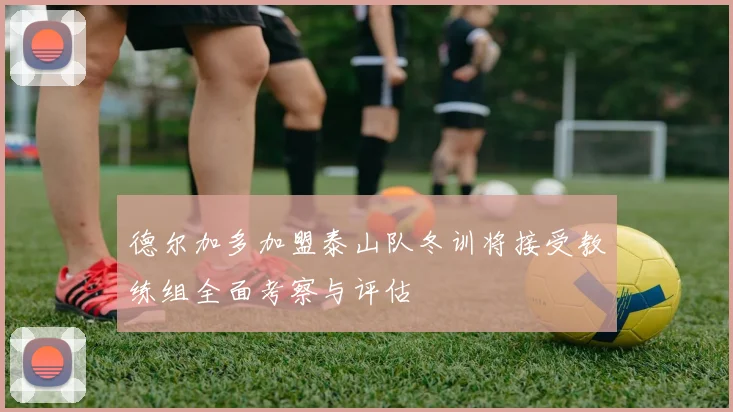 德尔加多加盟泰山队冬训将接受教练组全面考察与评估