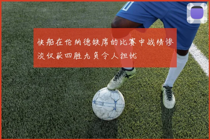 快船在伦纳德缺席的比赛中战绩惨淡仅获四胜九负令人担忧