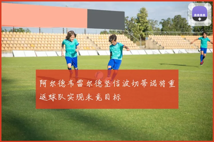 阿尔德韦雷尔德坚信波切蒂诺将重返球队实现未竟目标