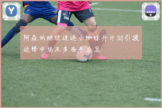 阿森纳继续追逐小蜘蛛并计划引援边锋中场及多面手后卫