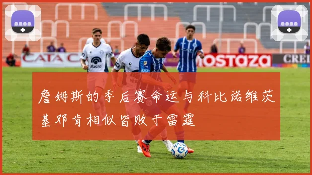 詹姆斯的季后赛命运与科比诺维茨基邓肯相似皆败于雷霆