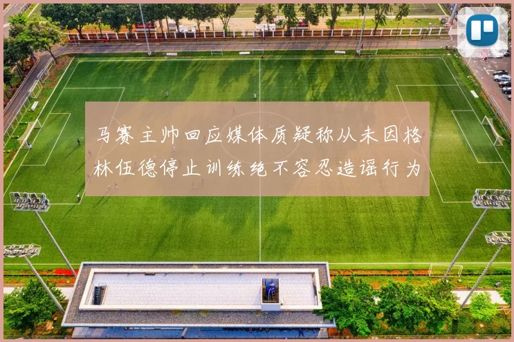 马赛主帅回应媒体质疑称从未因格林伍德停止训练绝不容忍造谣行为