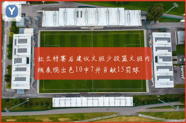 杜兰特赛后建议文班少投篮文班内线表现出色10中7并贡献15罚球