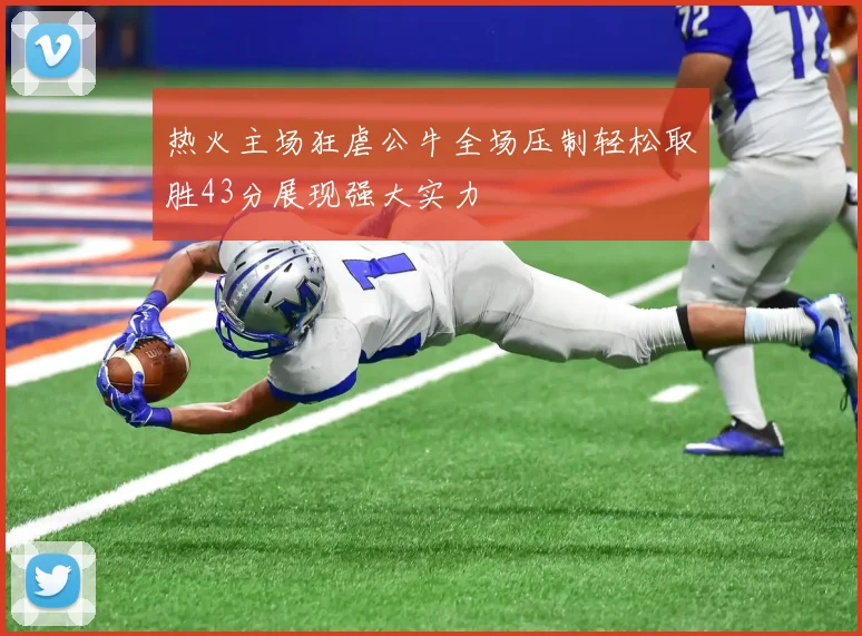 热火主场狂虐公牛全场压制轻松取胜43分展现强大实力