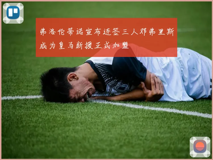 弗洛伦蒂诺宣布连签三人邓弗里斯成为皇马新援正式加盟