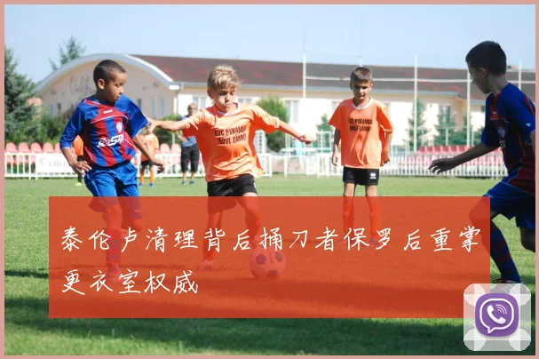 泰伦卢清理背后捅刀者保罗后重掌更衣室权威