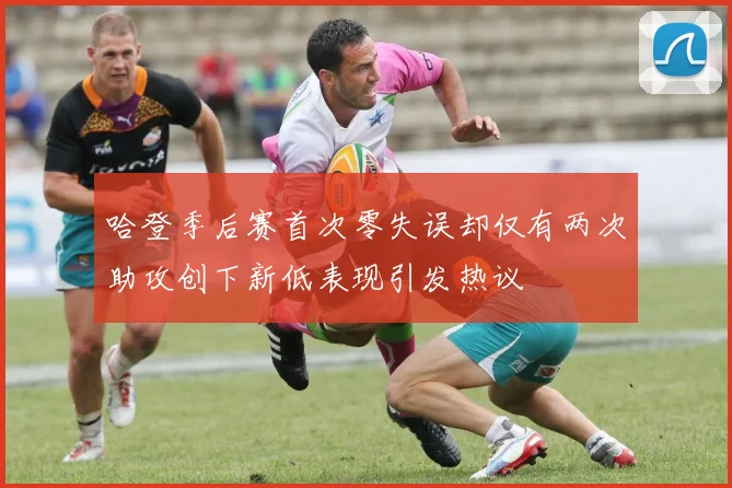 哈登季后赛首次零失误却仅有两次助攻创下新低表现引发热议
