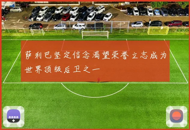 萨利巴坚定信念渴望荣誉立志成为世界顶级后卫之一