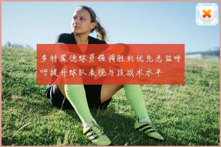 多特蒙德球员强调胜利优先总监呼吁提升球队表现与技战术水平