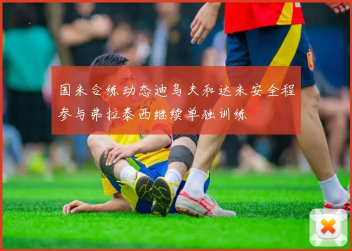 国米合练动态迪乌夫和达米安全程参与弗拉泰西继续单独训练